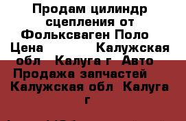 Продам цилиндр сцепления от Фольксваген Поло › Цена ­ 1 500 - Калужская обл., Калуга г. Авто » Продажа запчастей   . Калужская обл.,Калуга г.